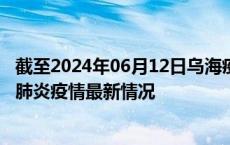 截至2024年06月12日乌海疫情最新消息-乌海新型冠状病毒肺炎疫情最新情况