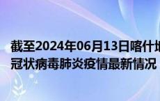 截至2024年06月13日喀什地区疫情最新消息-喀什地区新型冠状病毒肺炎疫情最新情况