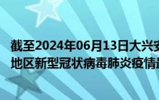 截至2024年06月13日大兴安岭地区疫情最新消息-大兴安岭地区新型冠状病毒肺炎疫情最新情况