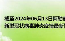 截至2024年06月13日阿勒泰地区疫情最新消息-阿勒泰地区新型冠状病毒肺炎疫情最新情况