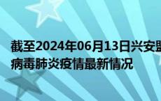 截至2024年06月13日兴安盟疫情最新消息-兴安盟新型冠状病毒肺炎疫情最新情况