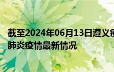 截至2024年06月13日遵义疫情最新消息-遵义新型冠状病毒肺炎疫情最新情况