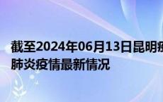 截至2024年06月13日昆明疫情最新消息-昆明新型冠状病毒肺炎疫情最新情况
