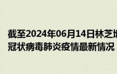 截至2024年06月14日林芝地区疫情最新消息-林芝地区新型冠状病毒肺炎疫情最新情况