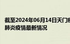 截至2024年06月14日天门疫情最新消息-天门新型冠状病毒肺炎疫情最新情况