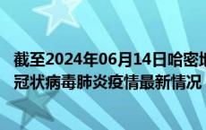 截至2024年06月14日哈密地区疫情最新消息-哈密地区新型冠状病毒肺炎疫情最新情况