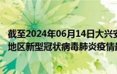 截至2024年06月14日大兴安岭地区疫情最新消息-大兴安岭地区新型冠状病毒肺炎疫情最新情况