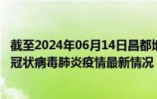 截至2024年06月14日昌都地区疫情最新消息-昌都地区新型冠状病毒肺炎疫情最新情况