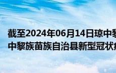 截至2024年06月14日琼中黎族苗族自治县疫情最新消息-琼中黎族苗族自治县新型冠状病毒肺炎疫情最新情况
