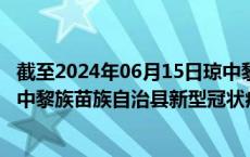 截至2024年06月15日琼中黎族苗族自治县疫情最新消息-琼中黎族苗族自治县新型冠状病毒肺炎疫情最新情况