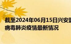 截至2024年06月15日兴安盟疫情最新消息-兴安盟新型冠状病毒肺炎疫情最新情况
