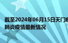 截至2024年06月15日天门疫情最新消息-天门新型冠状病毒肺炎疫情最新情况