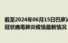 截至2024年06月15日巴彦淖尔疫情最新消息-巴彦淖尔新型冠状病毒肺炎疫情最新情况