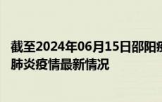 截至2024年06月15日邵阳疫情最新消息-邵阳新型冠状病毒肺炎疫情最新情况