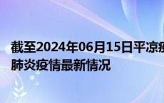 截至2024年06月15日平凉疫情最新消息-平凉新型冠状病毒肺炎疫情最新情况