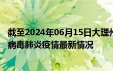 截至2024年06月15日大理州疫情最新消息-大理州新型冠状病毒肺炎疫情最新情况
