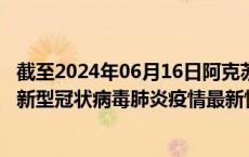 截至2024年06月16日阿克苏地区疫情最新消息-阿克苏地区新型冠状病毒肺炎疫情最新情况