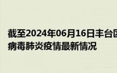 截至2024年06月16日丰台区疫情最新消息-丰台区新型冠状病毒肺炎疫情最新情况