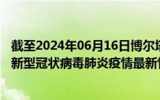 截至2024年06月16日博尔塔拉州疫情最新消息-博尔塔拉州新型冠状病毒肺炎疫情最新情况