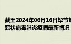 截至2024年06月16日毕节地区疫情最新消息-毕节地区新型冠状病毒肺炎疫情最新情况