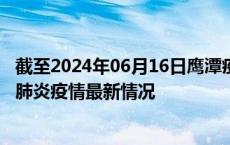 截至2024年06月16日鹰潭疫情最新消息-鹰潭新型冠状病毒肺炎疫情最新情况