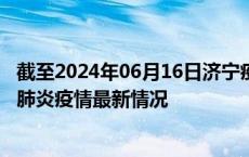 截至2024年06月16日济宁疫情最新消息-济宁新型冠状病毒肺炎疫情最新情况