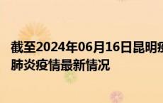 截至2024年06月16日昆明疫情最新消息-昆明新型冠状病毒肺炎疫情最新情况