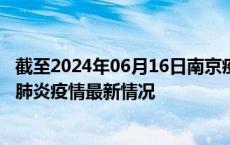 截至2024年06月16日南京疫情最新消息-南京新型冠状病毒肺炎疫情最新情况