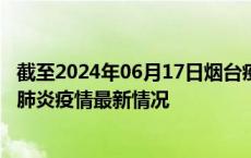 截至2024年06月17日烟台疫情最新消息-烟台新型冠状病毒肺炎疫情最新情况