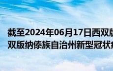 截至2024年06月17日西双版纳傣族自治州疫情最新消息-西双版纳傣族自治州新型冠状病毒肺炎疫情最新情况