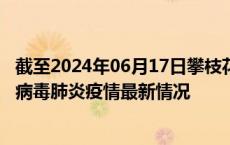 截至2024年06月17日攀枝花疫情最新消息-攀枝花新型冠状病毒肺炎疫情最新情况