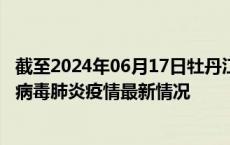 截至2024年06月17日牡丹江疫情最新消息-牡丹江新型冠状病毒肺炎疫情最新情况