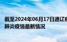 截至2024年06月17日通辽疫情最新消息-通辽新型冠状病毒肺炎疫情最新情况