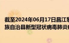 截至2024年06月17日昌江黎族自治县疫情最新消息-昌江黎族自治县新型冠状病毒肺炎疫情最新情况