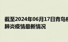 截至2024年06月17日青岛疫情最新消息-青岛新型冠状病毒肺炎疫情最新情况