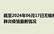 截至2024年06月17日无锡疫情最新消息-无锡新型冠状病毒肺炎疫情最新情况