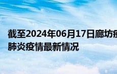 截至2024年06月17日廊坊疫情最新消息-廊坊新型冠状病毒肺炎疫情最新情况