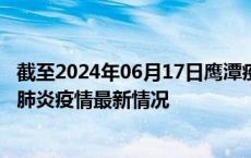 截至2024年06月17日鹰潭疫情最新消息-鹰潭新型冠状病毒肺炎疫情最新情况