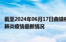 截至2024年06月17日曲靖疫情最新消息-曲靖新型冠状病毒肺炎疫情最新情况