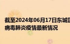 截至2024年06月17日东城区疫情最新消息-东城区新型冠状病毒肺炎疫情最新情况