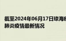 截至2024年06月17日琼海疫情最新消息-琼海新型冠状病毒肺炎疫情最新情况