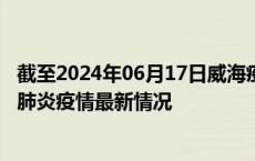 截至2024年06月17日威海疫情最新消息-威海新型冠状病毒肺炎疫情最新情况