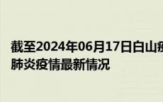 截至2024年06月17日白山疫情最新消息-白山新型冠状病毒肺炎疫情最新情况