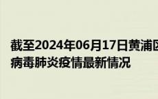 截至2024年06月17日黄浦区疫情最新消息-黄浦区新型冠状病毒肺炎疫情最新情况