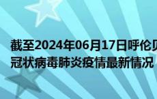 截至2024年06月17日呼伦贝尔疫情最新消息-呼伦贝尔新型冠状病毒肺炎疫情最新情况