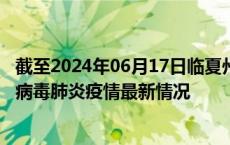 截至2024年06月17日临夏州疫情最新消息-临夏州新型冠状病毒肺炎疫情最新情况