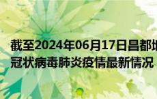 截至2024年06月17日昌都地区疫情最新消息-昌都地区新型冠状病毒肺炎疫情最新情况