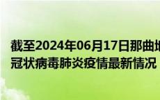 截至2024年06月17日那曲地区疫情最新消息-那曲地区新型冠状病毒肺炎疫情最新情况