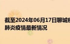 截至2024年06月17日聊城疫情最新消息-聊城新型冠状病毒肺炎疫情最新情况