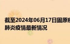 截至2024年06月17日固原疫情最新消息-固原新型冠状病毒肺炎疫情最新情况